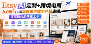 Etsy AI定制+跨境电商，从0到1打造高客单价数字产品店铺，零基础也能快速上手-遨游资源库