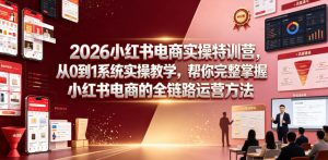 2026小红书电商实操特训营，从0到1系统实操教学，帮你完整掌握小红书电商的全链路运营方法-遨游资源库