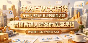 年入百W大访谈，多位大佬的创业逆风翻盘之路，看懂普通人逆袭的底层逻辑，找寻属于自己的创业方向（更新0615）-遨游资源库