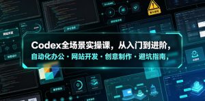 Codex全场景实操课，从入门到进阶，自动化办公・网站开发・创意制作・避坑指南，全流程教学-遨游资源库