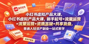 小红书虚拟产品大课，新手起号+流量运营+资质答疑+共享货盘，普通人轻资产副业一站式教学-遨游资源库