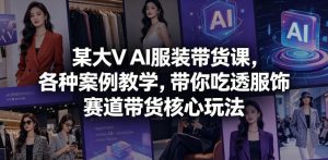 某大V AI服装带货课，各种案例教学，带你吃透服饰赛道带货核心玩法-遨游资源库