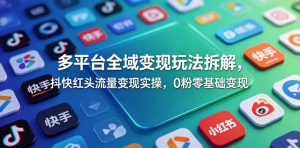 多平台全域变现玩法拆解,抖快红头流量变现实操,0粉零基础变现-遨游资源库