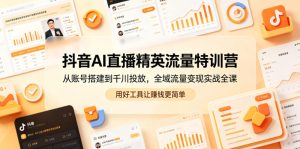 抖音AI直播精英流量特训营,从账号搭建到千川投放,全域流量变现实战全课,用好工具让賺钱更简单-遨游资源库