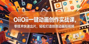 OiiOii一键动画创作实战课，零技术快速出片，轻松打造创意动画短视频-遨游资源库