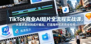 TikTok商业AI短片全流程实战课，从需求策划到成片输出，打造海外优质商业视频-遨游资源库