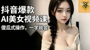抖音爆款AI美女视频课，傻瓜式操作，一学就会，1个小就能上手-遨游资源库