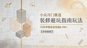 小众冷门赛道，装修避坑指南玩法，70天单链接变现超6.4W+【详细教程】-遨游资源库