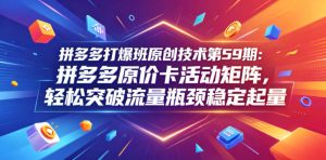 拼多多打爆班原创技术第59期：拼多多原价卡活动矩阵，轻松突破流量瓶颈稳定起量-遨游资源库