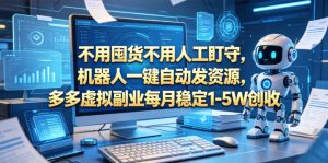不用囤货不用人工盯守,机器人一键自动发资源,多多虚拟副业每月稳定1-5W创收【揭秘】-遨游资源库