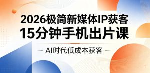 2026极简新媒体IP获客,15分钟手机出片课,AI时代低成本获客-遨游资源库