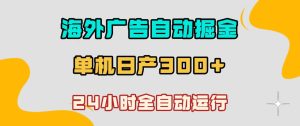 海外广告自动掘金,单台电脑日产300+,小白可操作,24小时全自动运行【揭秘】-遨游资源库