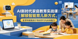 AI新时代家庭教育实战课|解锁智能育儿新方式,全学科赋能孩子高效学习与未来能力-遨游资源库