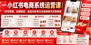 小红书电商系统运营课|账号搭建、店铺铺货、选品对标笔记全链路新手实操教程-遨游资源库