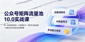 公众号矩阵流量池10.0实战课｜搜一搜关键词排名、AI批量写文、多账号合规运营、流量主多元变现全体系教程-遨游资源库