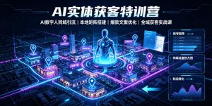 AI实体获客特训营｜AI数字人同城引流、本地矩阵搭建、爆款文案优化全域获客实战课-遨游资源库