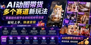 AI动图带货多个赛道新玩法,零基础也能学会的短视频带货课,轻松上手,快速变现-遨游资源库