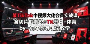 某TikTok中视频大佬会员实战课,含切片假解说+TK开中+体育by一刀不剪等玩法教学-遨游资源库