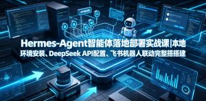 Hermes-Agent智能体落地部署实战课|本地环境安装、DeepSeek API配置、飞书机器人联动完整搭建教程-遨游资源库