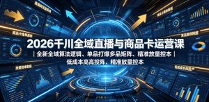 2026千川全域直播与商品卡运营课|全新全域算法逻辑、单品打爆多品矩阵、精准放量控本、低成本高投产投流实战教程-遨游资源库