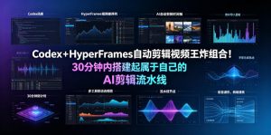 Codex+HyperFrames自动剪辑视频王炸组合!30分钟内搭建起属于自己的AI剪辑流水线(完整版实操教程手册)-遨游资源库