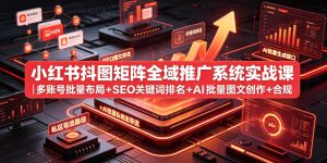 小红书抖图矩阵全域推广系统实战课|多账号批量布局+SEO关键词排名+AI批量图文创作+合规私域导流完整落地教程-遨游资源库