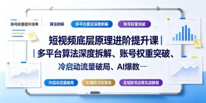 短视频底层原理进阶提升课|多平台算法深度拆解、账号权重突破、冷启动流量破局、AI爆款内容落地与全域账号运营实战教程-遨游资源库